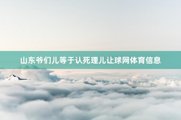 山东爷们儿等于认死理儿让球网体育信息
