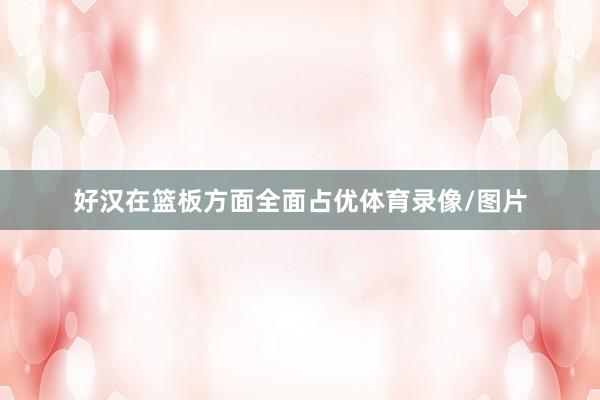 好汉在篮板方面全面占优体育录像/图片