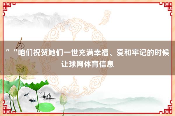 ”“咱们祝贺她们一世充满幸福、爱和牢记的时候让球网体育信息