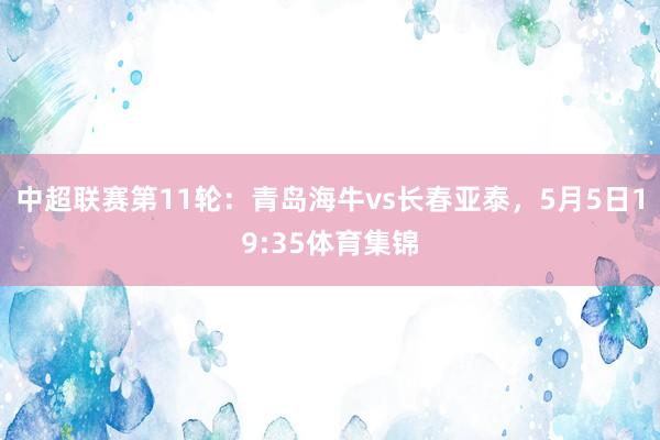 中超联赛第11轮：青岛海牛vs长春亚泰，5月5日19:35体育集锦