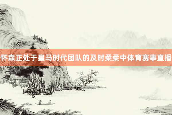 怀森正处于皇马时代团队的及时柔柔中体育赛事直播