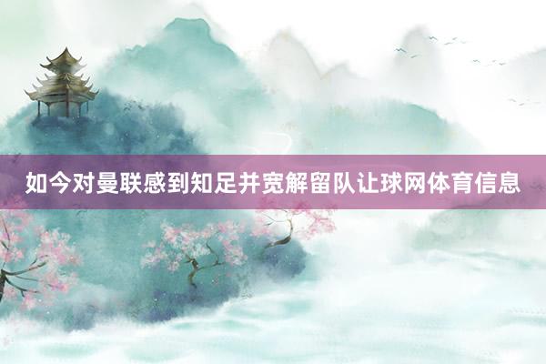 如今对曼联感到知足并宽解留队让球网体育信息