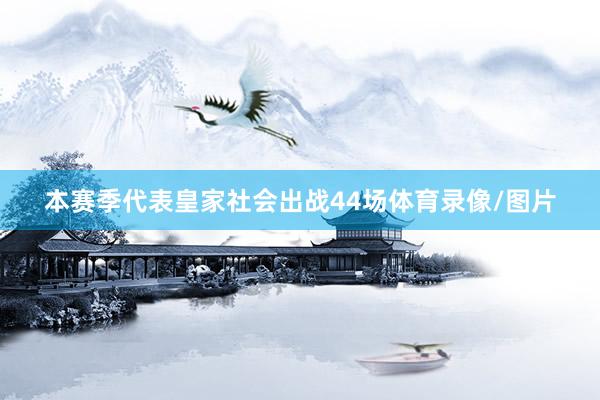 本赛季代表皇家社会出战44场体育录像/图片