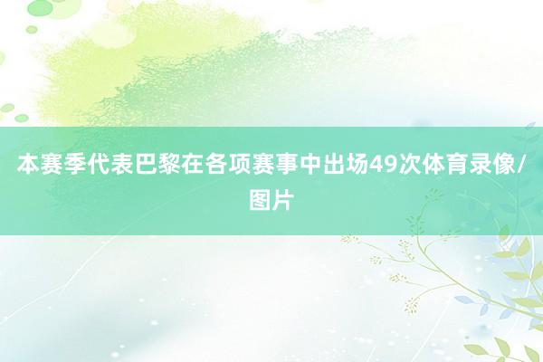 本赛季代表巴黎在各项赛事中出场49次体育录像/图片