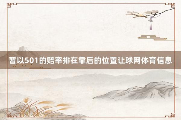 暂以501的赔率排在靠后的位置让球网体育信息