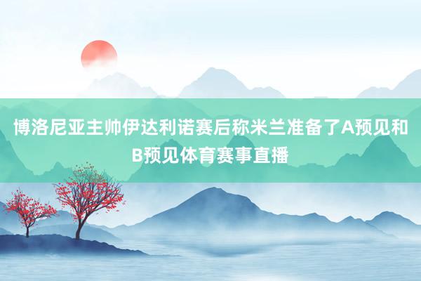 博洛尼亚主帅伊达利诺赛后称米兰准备了A预见和B预见体育赛事直播