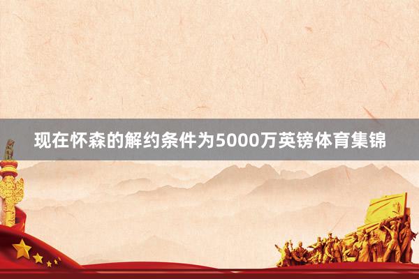 现在怀森的解约条件为5000万英镑体育集锦
