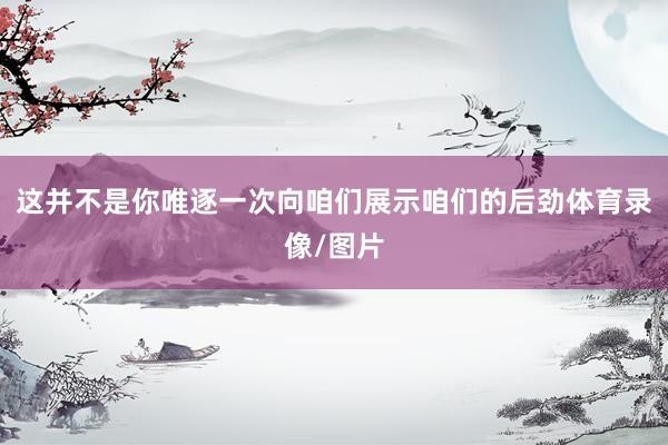 这并不是你唯逐一次向咱们展示咱们的后劲体育录像/图片