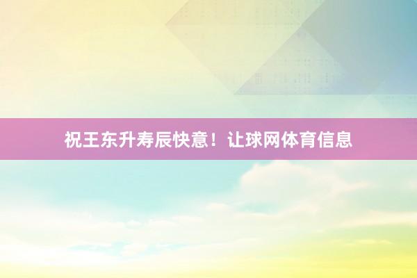 祝王东升寿辰快意！让球网体育信息