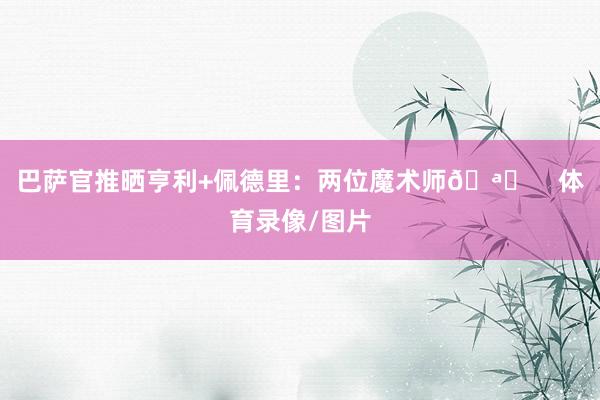 巴萨官推晒亨利+佩德里：两位魔术师🪄    体育录像/图片