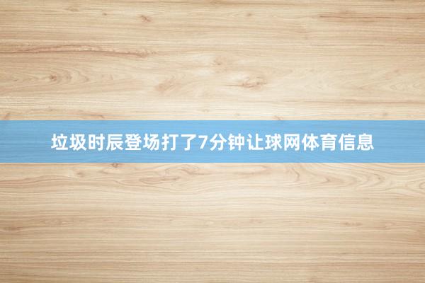 垃圾时辰登场打了7分钟让球网体育信息