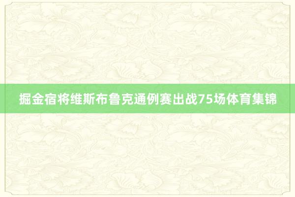 掘金宿将维斯布鲁克通例赛出战75场体育集锦