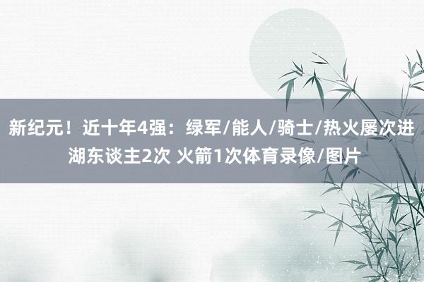 新纪元！近十年4强：绿军/能人/骑士/热火屡次进 湖东谈主2次 火箭1次体育录像/图片
