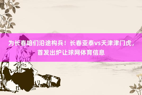为长春咱们沿途构兵！长春亚泰vs天津津门虎，首发出炉让球网体育信息