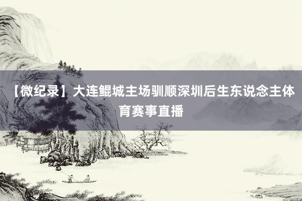 【微纪录】大连鲲城主场驯顺深圳后生东说念主体育赛事直播