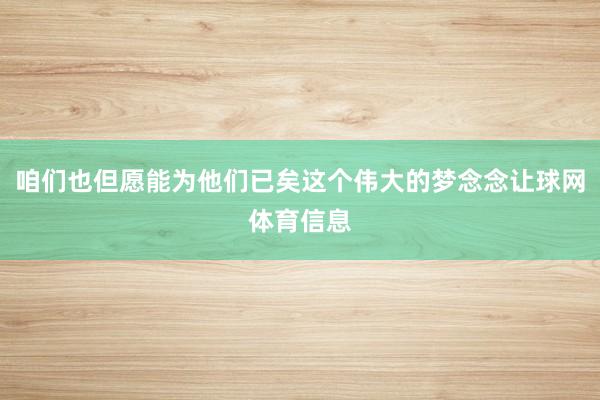 咱们也但愿能为他们已矣这个伟大的梦念念让球网体育信息