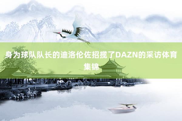 身为球队队长的迪洛伦佐招揽了DAZN的采访体育集锦