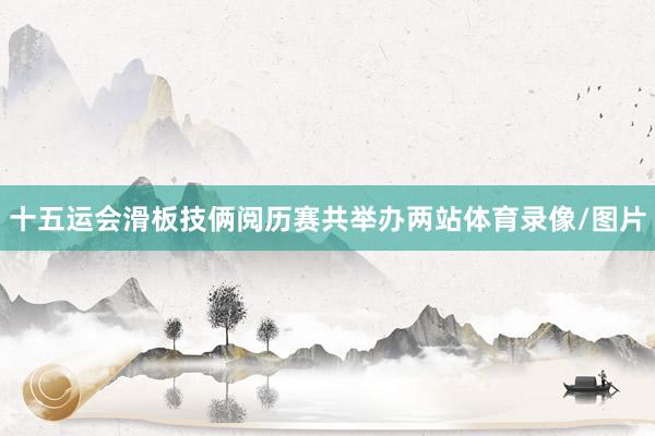 十五运会滑板技俩阅历赛共举办两站体育录像/图片