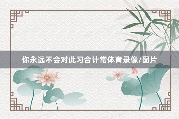 你永远不会对此习合计常体育录像/图片