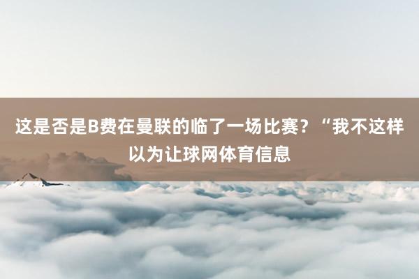 这是否是B费在曼联的临了一场比赛？“我不这样以为让球网体育信