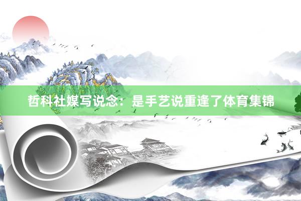 哲科社媒写说念：是手艺说重逢了体育集锦