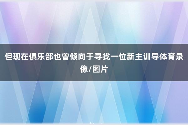 但现在俱乐部也曾倾向于寻找一位新主训导体育录像/图片
