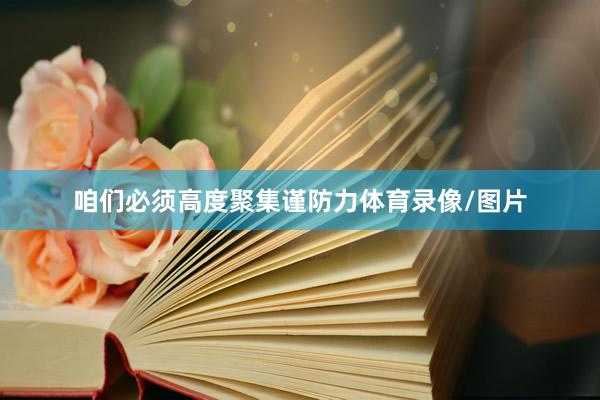 咱们必须高度聚集谨防力体育录像/图片