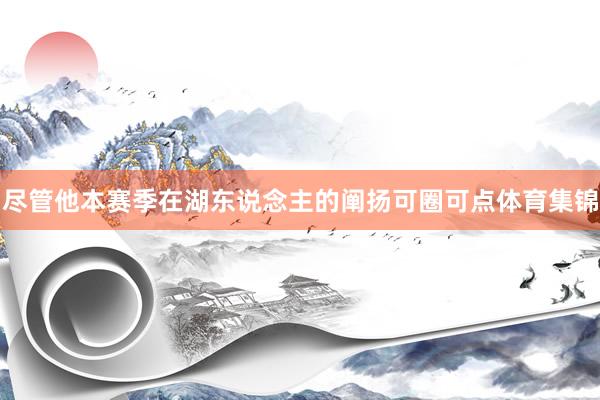 尽管他本赛季在湖东说念主的阐扬可圈可点体育集锦