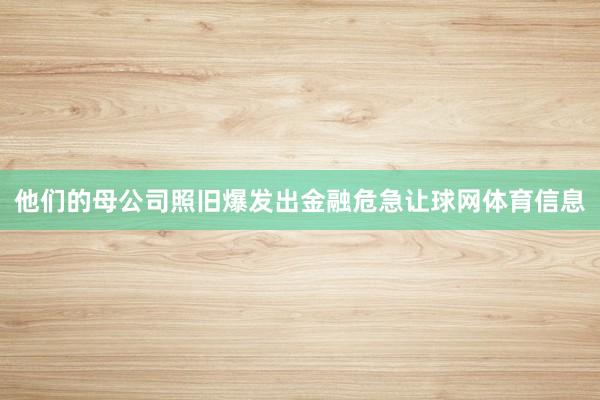 他们的母公司照旧爆发出金融危急让球网体育信息