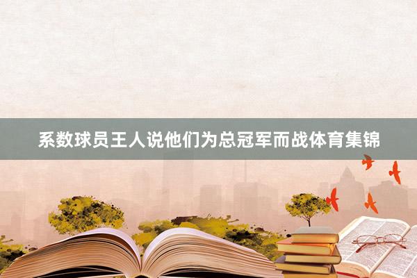 系数球员王人说他们为总冠军而战体育集锦