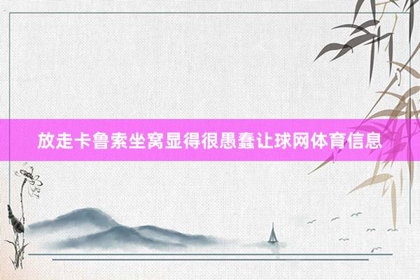 放走卡鲁索坐窝显得很愚蠢让球网体育信息