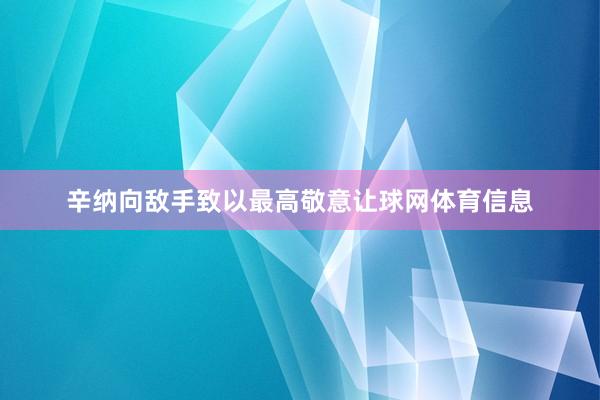 辛纳向敌手致以最高敬意让球网体育信息