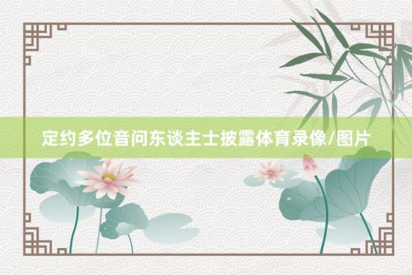 定约多位音问东谈主士披露体育录像/图片