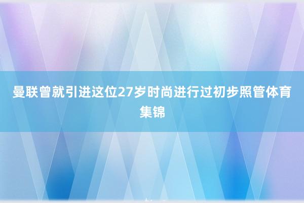 曼联曾就引进这位27岁时尚进行过初步照管体育集锦