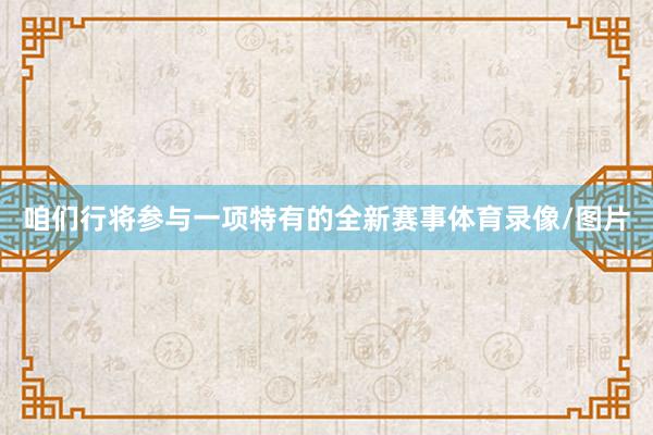 咱们行将参与一项特有的全新赛事体育录像/图片
