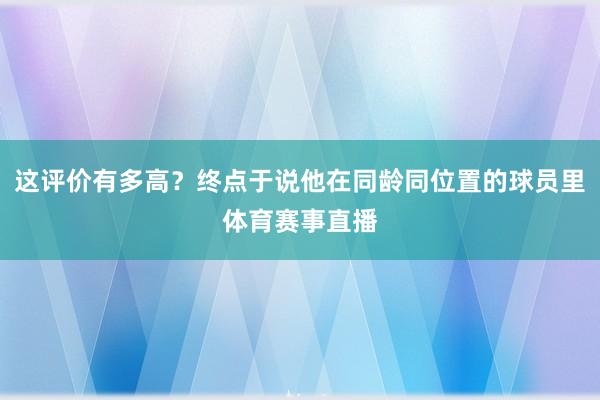 这评价有多高？终点于说他在同龄同位置的球员里体育赛事直播
