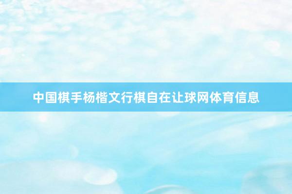 中国棋手杨楷文行棋自在让球网体育信息