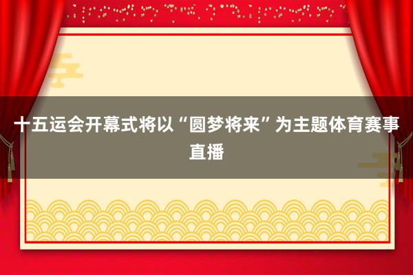 十五运会开幕式将以“圆梦将来”为主题体育赛事直播