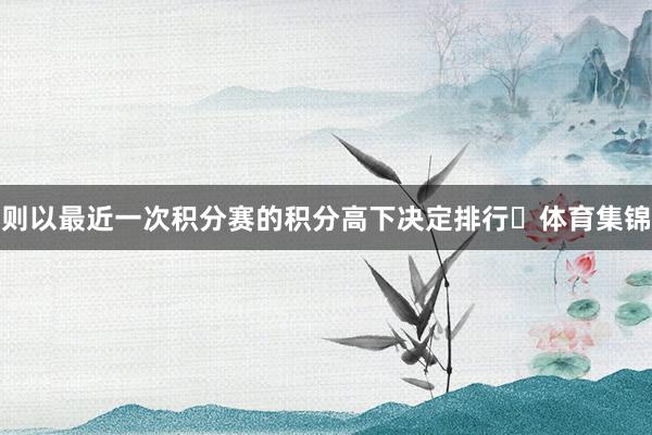 则以最近一次积分赛的积分高下决定排行‌体育集锦