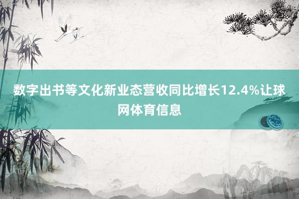 数字出书等文化新业态营收同比增长12.4%让球网体育信息