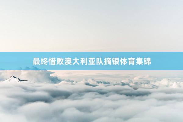 最终惜败澳大利亚队摘银体育集锦