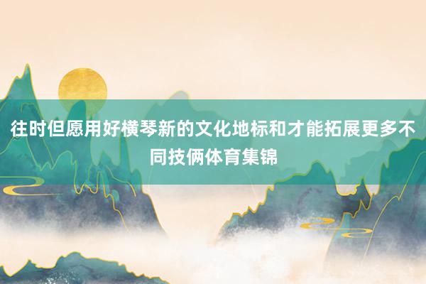 往时但愿用好横琴新的文化地标和才能拓展更多不同技俩体育集锦