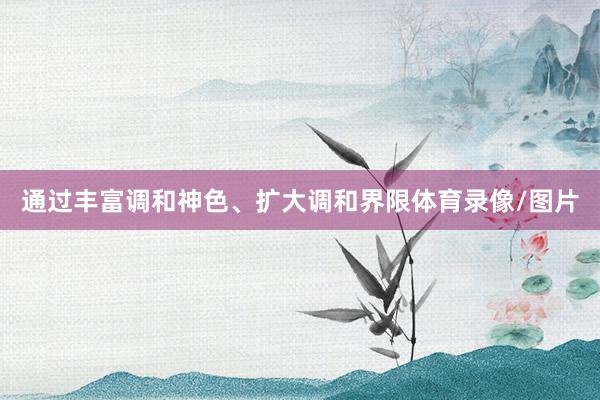 通过丰富调和神色、扩大调和界限体育录像/图片