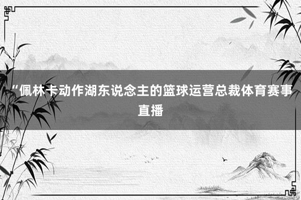 “佩林卡动作湖东说念主的篮球运营总裁体育赛事直播