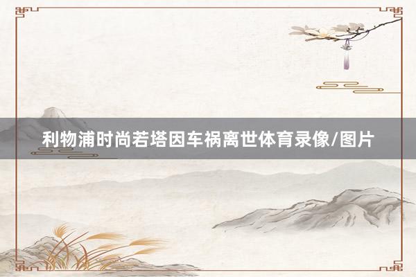利物浦时尚若塔因车祸离世体育录像/图片