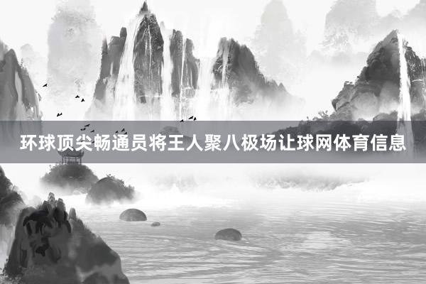 环球顶尖畅通员将王人聚八极场让球网体育信息