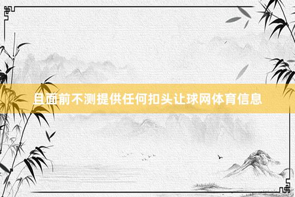 且面前不测提供任何扣头让球网体育信息