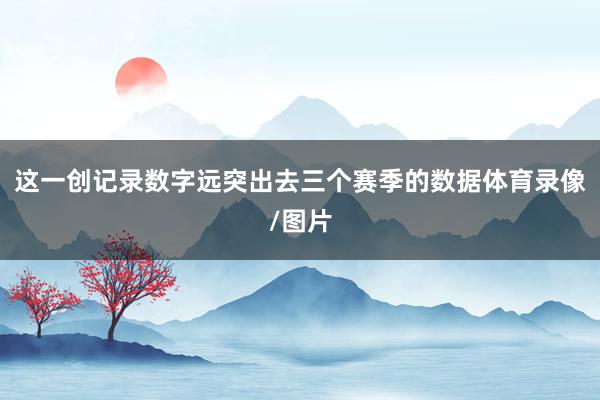 这一创记录数字远突出去三个赛季的数据体育录像/图片