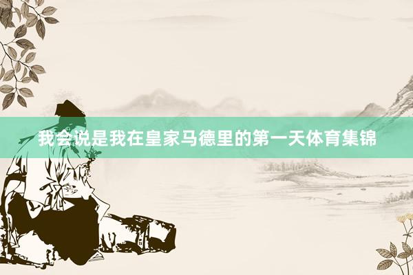 我会说是我在皇家马德里的第一天体育集锦