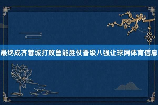 最终成齐蓉城打败鲁能胜仗晋级八强让球网体育信息